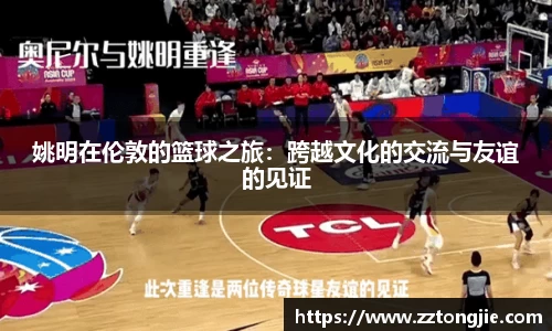 姚明在伦敦的篮球之旅：跨越文化的交流与友谊的见证