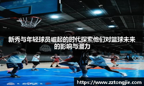 新秀与年轻球员崛起的时代探索他们对篮球未来的影响与潜力