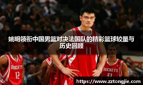姚明领衔中国男篮对决法国队的精彩篮球较量与历史回顾
