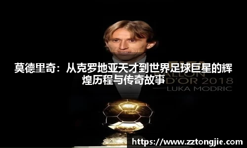 莫德里奇：从克罗地亚天才到世界足球巨星的辉煌历程与传奇故事