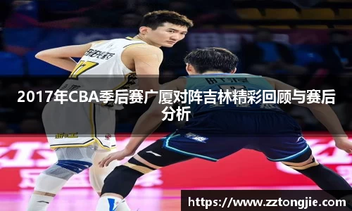 2017年CBA季后赛广厦对阵吉林精彩回顾与赛后分析